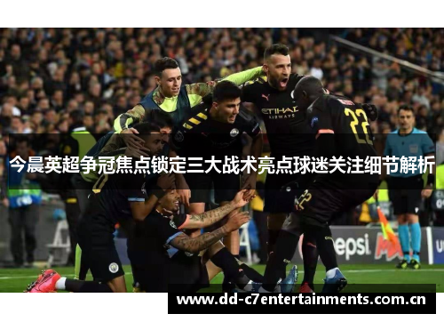 今晨英超争冠焦点锁定三大战术亮点球迷关注细节解析