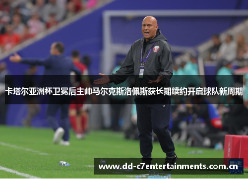 卡塔尔亚洲杯卫冕后主帅马尔克斯洛佩斯获长期续约开启球队新周期 卡塔尔亚洲杯卫冕后主帅马尔克斯洛佩斯获长期续约开启球队新周期