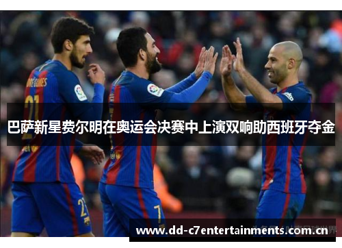巴萨新星费尔明在奥运会决赛中上演双响助西班牙夺金